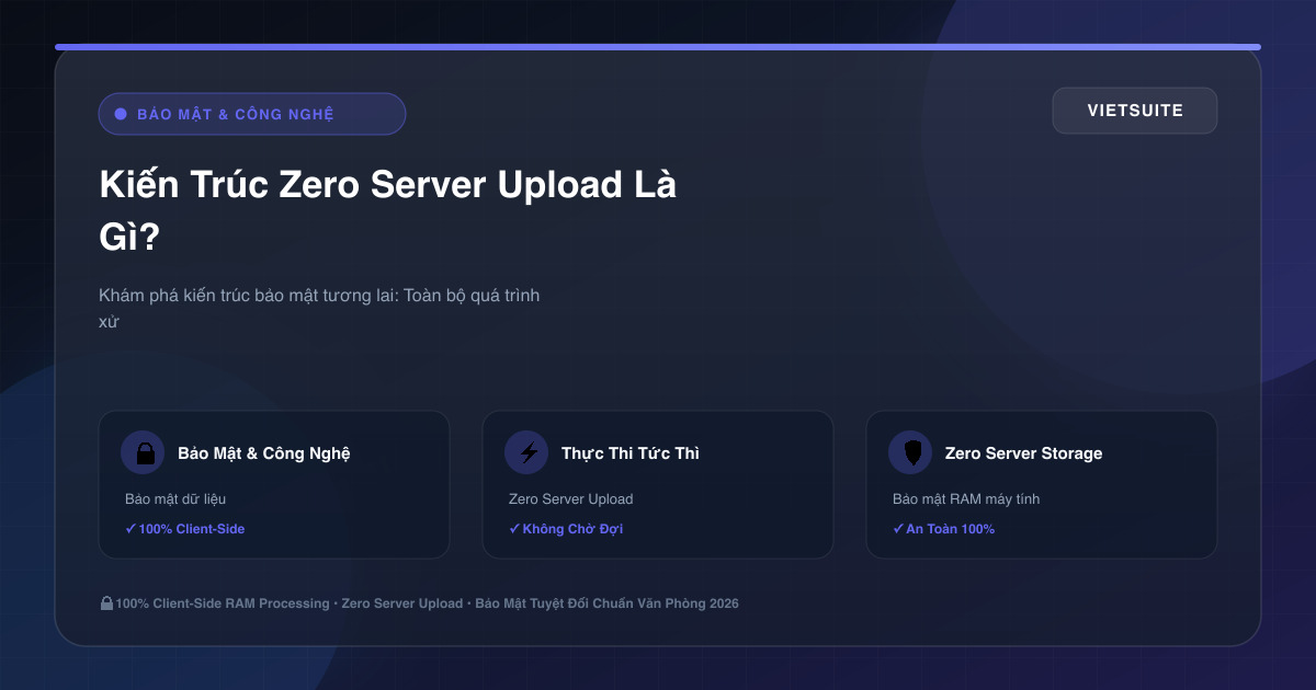 Kiến Trúc Zero Server Upload Là Gì? Bảo Mật Dữ Liệu 100% Client-Side